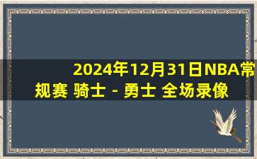 2024年12月31日NBA常规赛 骑士 - 勇士 全场录像